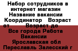 Набор сотрудников в интернет-магазин › Название вакансии ­ Координатор › Возраст от ­ 14 › Возраст до ­ 80 - Все города Работа » Вакансии   . Ярославская обл.,Переславль-Залесский г.